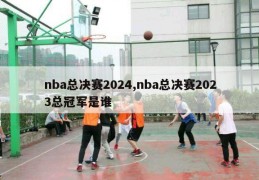 nba总决赛2024,nba总决赛2023总冠军是谁