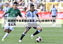 欧洲杯平局算输还是赢,2021欧洲杯平局怎么办