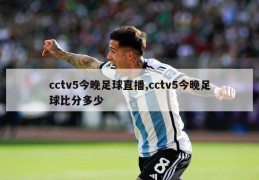 cctv5今晚足球直播,cctv5今晚足球比分多少