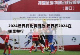 2024世界杯比赛回放,世界杯2024在哪里举行