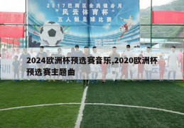 2024欧洲杯预选赛音乐,2020欧洲杯预选赛主题曲