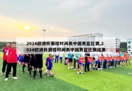 2024欧洲杯赛程时间表中国男篮比赛,2024欧洲杯赛程时间表中国男篮比赛结果