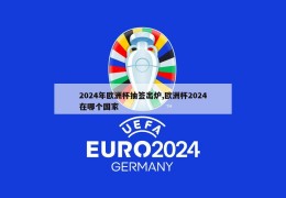 2024年欧洲杯抽签出炉,欧洲杯2024在哪个国家