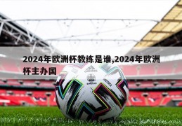 2024年欧洲杯教练是谁,2024年欧洲杯主办国