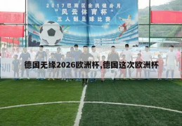 德国无缘2026欧洲杯,德国这次欧洲杯