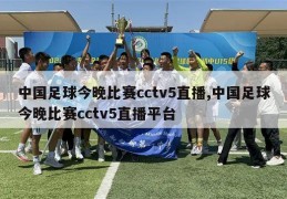 中国足球今晚比赛cctv5直播,中国足球今晚比赛cctv5直播平台