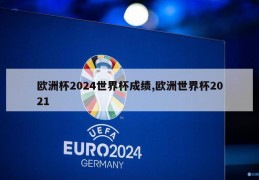 欧洲杯2024世界杯成绩,欧洲世界杯2021