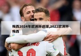 梅西2024年欧洲杯进球,2022欧洲杯梅西