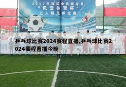 乒乓球比赛2024赛程直播,乒乓球比赛2024赛程直播今晚