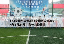 cba录像回放像,cba录像回放像2024年3月24号广东一北控录像