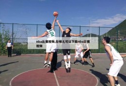 nba比赛视频,在哪儿可以下载nba比赛视频