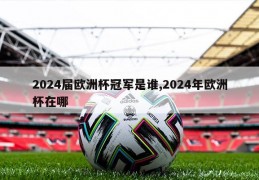 2024届欧洲杯冠军是谁,2024年欧洲杯在哪