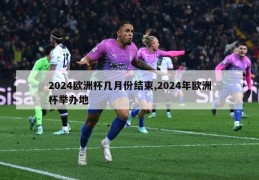 2024欧洲杯几月份结束,2024年欧洲杯举办地