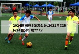 2024欧洲杯8强怎么分,2021年欧洲杯24强分析展77 tv