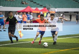 2024能出去看欧洲杯吗,2024欧洲杯赛程时间表