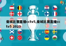 曼城比赛直播cctv5,曼城比赛直播cctv5 2023