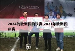 2024的欧洲杯的决赛,2o21年欧洲杯决赛