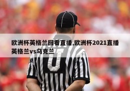 欧洲杯英格兰回看直播,欧洲杯2021直播英格兰vs乌克兰