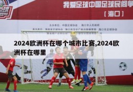 2024欧洲杯在哪个城市比赛,2024欧洲杯在哪里