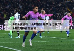 2024欧洲杯什么时候开始举行比赛,2024欧洲杯百度百科