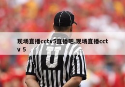 现场直播cctv5直播吧,现场直播cctv 5