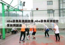 nba录像高清回放像,nba录像高清回放像微博国语