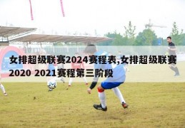 女排超级联赛2024赛程表,女排超级联赛2020 2021赛程第三阶段