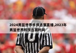 2024男篮世界杯预选赛直播,2023年男篮世界杯预选赛时间