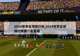 2024世界足球排行榜,2024世界足球排行榜第一名是谁