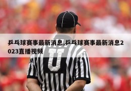 乒乓球赛事最新消息,乒乓球赛事最新消息2023直播视频