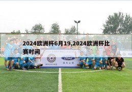 2024欧洲杯6月19,2024欧洲杯比赛时间