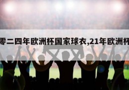 二零二四年欧洲杯国家球衣,21年欧洲杯球衣