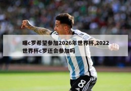 曝c罗希望参加2026年世界杯,2022世界杯c罗还会参加吗