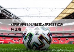 c罗欧洲杯2024回放,c罗2021欧洲杯比赛