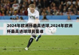 2024年欧洲杯最高进球,2024年欧洲杯最高进球球员是谁