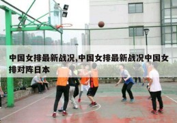 中国女排最新战况,中国女排最新战况中国女排对阵日本