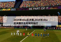 2024年nba总决赛,2024年nba总决赛什么时候开始打