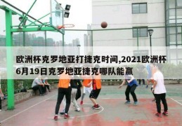 欧洲杯克罗地亚打捷克时间,2021欧洲杯6月19日克罗地亚捷克哪队能赢