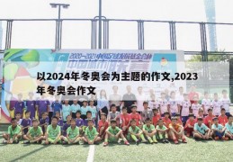 以2024年冬奥会为主题的作文,2023年冬奥会作文