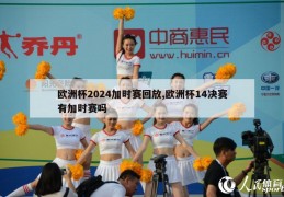 欧洲杯2024加时赛回放,欧洲杯14决赛有加时赛吗