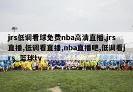 jrs低调看球免费nba高清直播,jrs直播,低调看直播,nba直播吧,低调看jrs_篮球tv