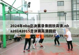 2024年nba总决赛录像回放高清,nba20142015总决赛高清回放