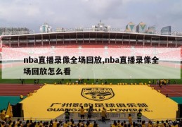 nba直播录像全场回放,nba直播录像全场回放怎么看