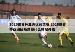 2026世界杯亚洲区预选赛,2026世界杯亚洲区预选赛什么时候开始