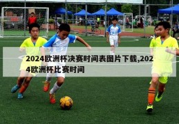 2024欧洲杯决赛时间表图片下载,2024欧洲杯比赛时间