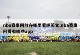 nba赛事回放在哪里看啊英文,nba赛事回看有哪些app