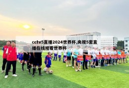 cctv5直播2024世界杯,央视5套直播在线观看世界杯