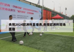 央视2024欧洲杯直播表,央视欧洲杯现场直播