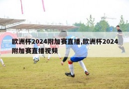 欧洲杯2024附加赛直播,欧洲杯2024附加赛直播视频