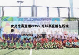 女足比赛直播cctv5,足球赛直播在线观看